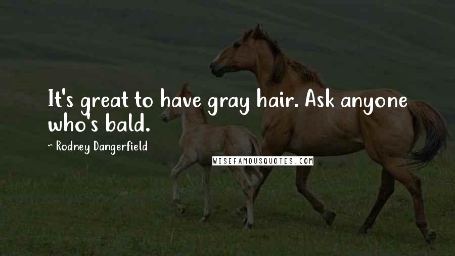 Rodney Dangerfield Quotes: It's great to have gray hair. Ask anyone who's bald.