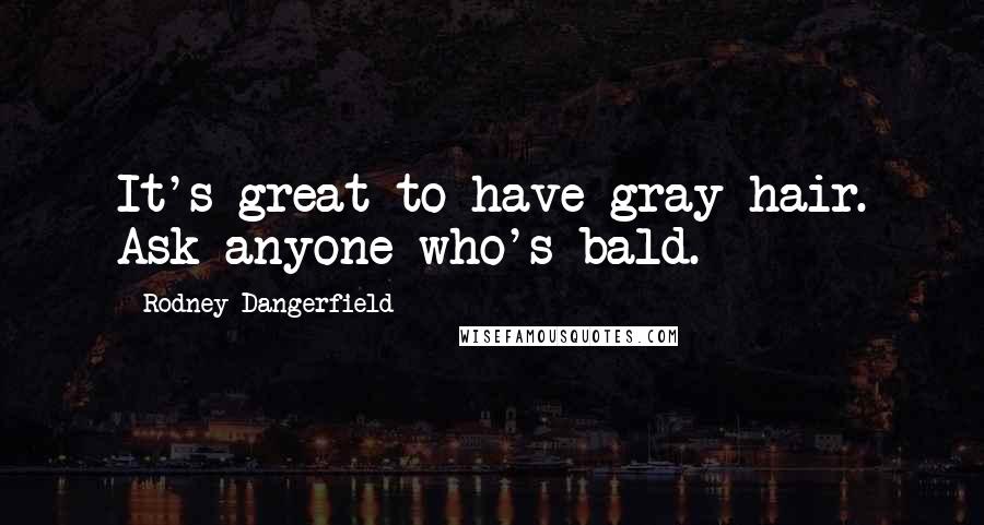 Rodney Dangerfield Quotes: It's great to have gray hair. Ask anyone who's bald.