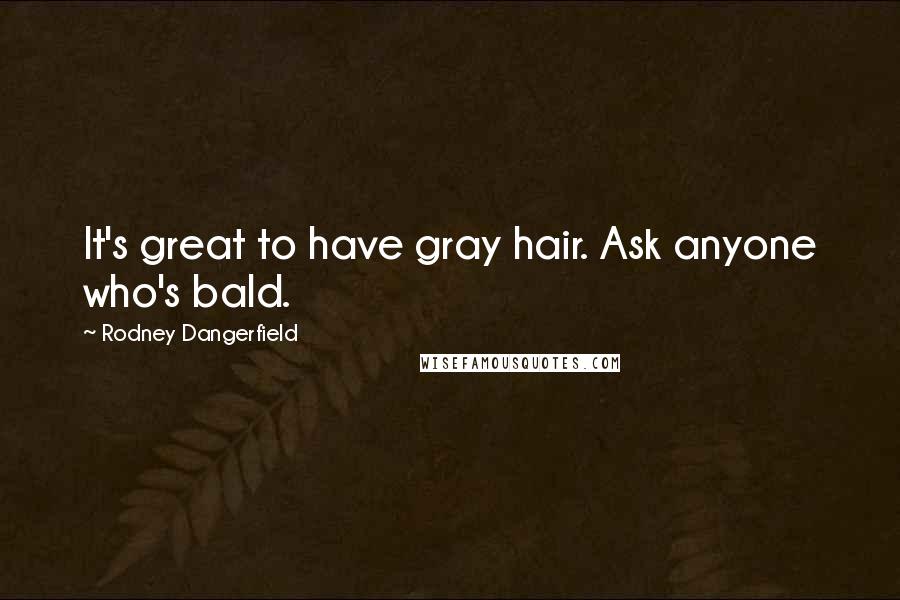 Rodney Dangerfield Quotes: It's great to have gray hair. Ask anyone who's bald.