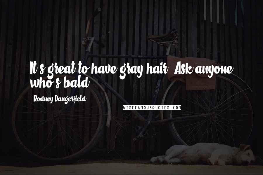 Rodney Dangerfield Quotes: It's great to have gray hair. Ask anyone who's bald.