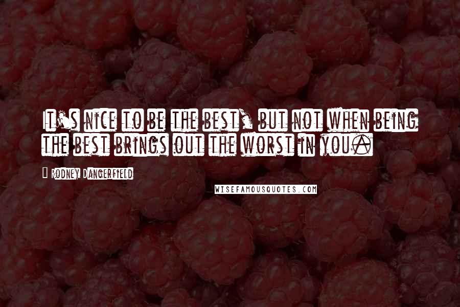 Rodney Dangerfield Quotes: It's nice to be the best, but not when being the best brings out the worst in you.