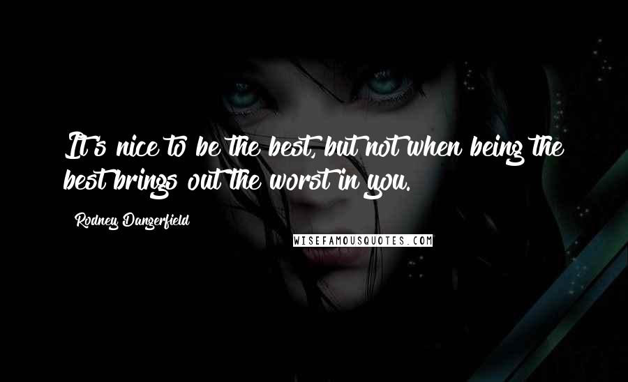 Rodney Dangerfield Quotes: It's nice to be the best, but not when being the best brings out the worst in you.