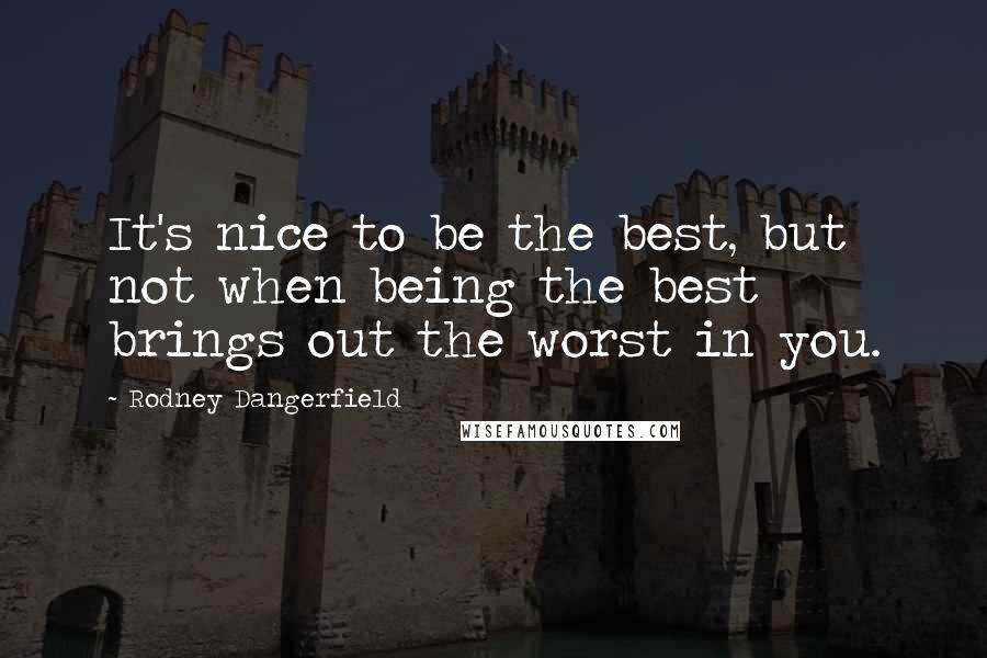 Rodney Dangerfield Quotes: It's nice to be the best, but not when being the best brings out the worst in you.