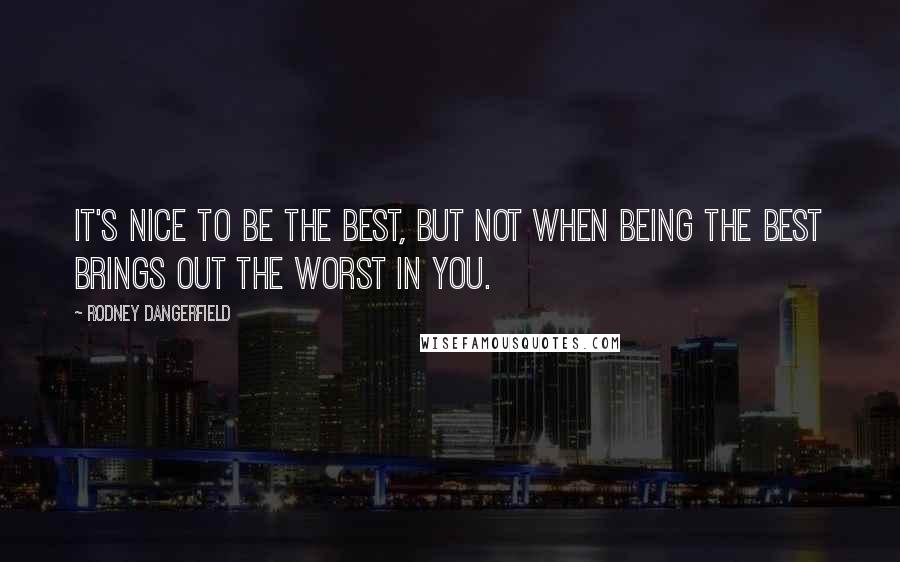 Rodney Dangerfield Quotes: It's nice to be the best, but not when being the best brings out the worst in you.