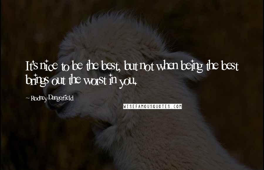 Rodney Dangerfield Quotes: It's nice to be the best, but not when being the best brings out the worst in you.