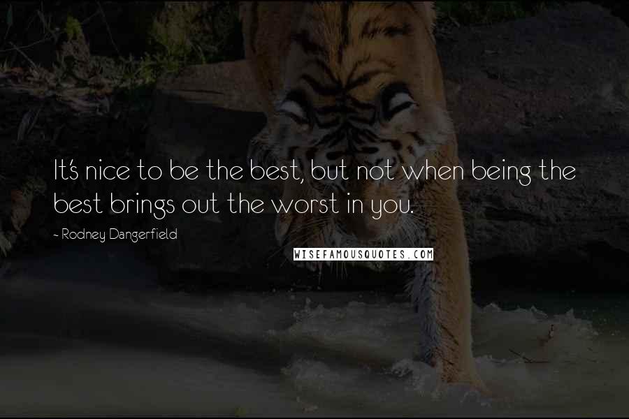 Rodney Dangerfield Quotes: It's nice to be the best, but not when being the best brings out the worst in you.