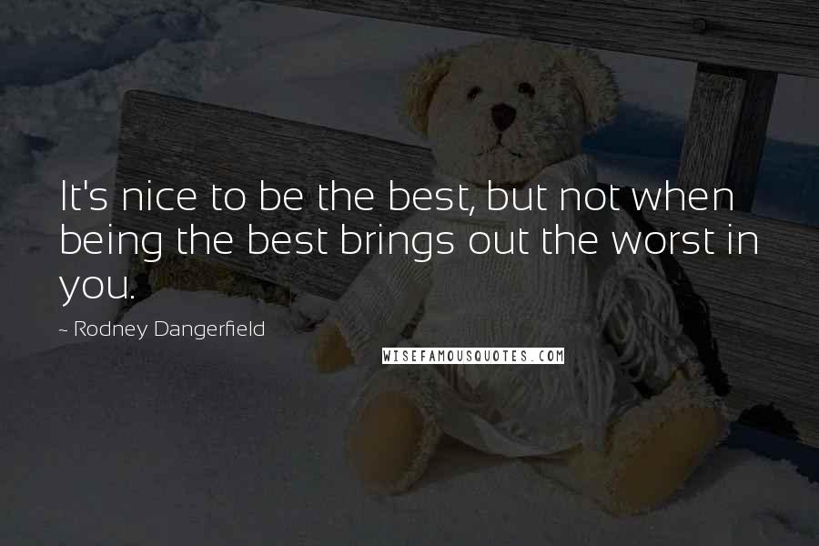 Rodney Dangerfield Quotes: It's nice to be the best, but not when being the best brings out the worst in you.
