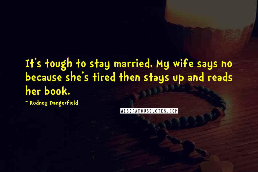 Rodney Dangerfield Quotes: It's tough to stay married. My wife says no because she's tired then stays up and reads her book.
