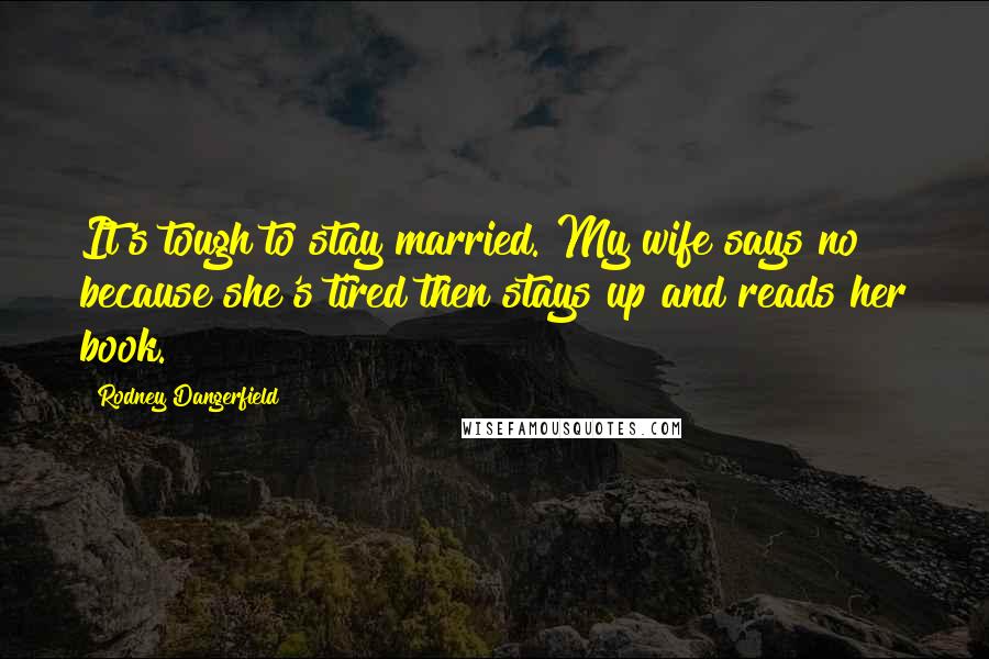 Rodney Dangerfield Quotes: It's tough to stay married. My wife says no because she's tired then stays up and reads her book.