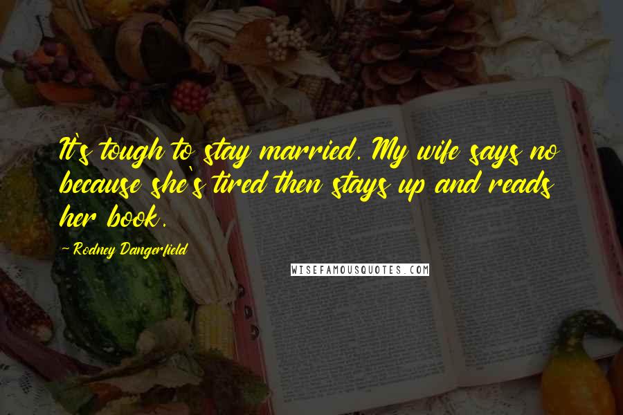 Rodney Dangerfield Quotes: It's tough to stay married. My wife says no because she's tired then stays up and reads her book.