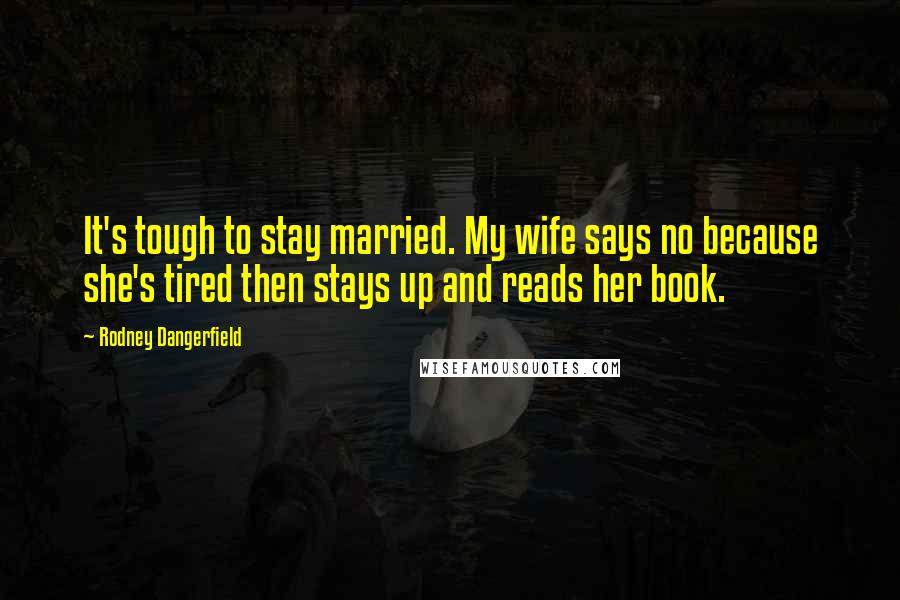 Rodney Dangerfield Quotes: It's tough to stay married. My wife says no because she's tired then stays up and reads her book.