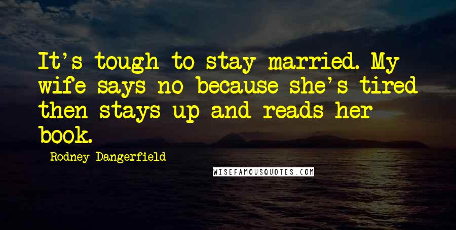 Rodney Dangerfield Quotes: It's tough to stay married. My wife says no because she's tired then stays up and reads her book.