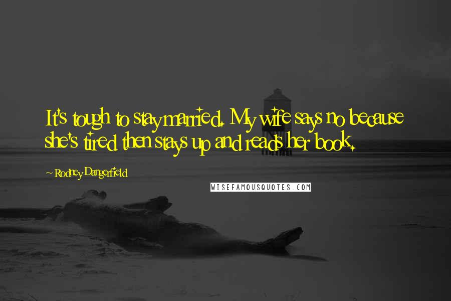 Rodney Dangerfield Quotes: It's tough to stay married. My wife says no because she's tired then stays up and reads her book.