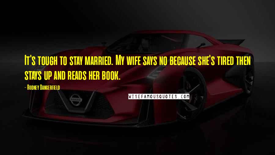 Rodney Dangerfield Quotes: It's tough to stay married. My wife says no because she's tired then stays up and reads her book.