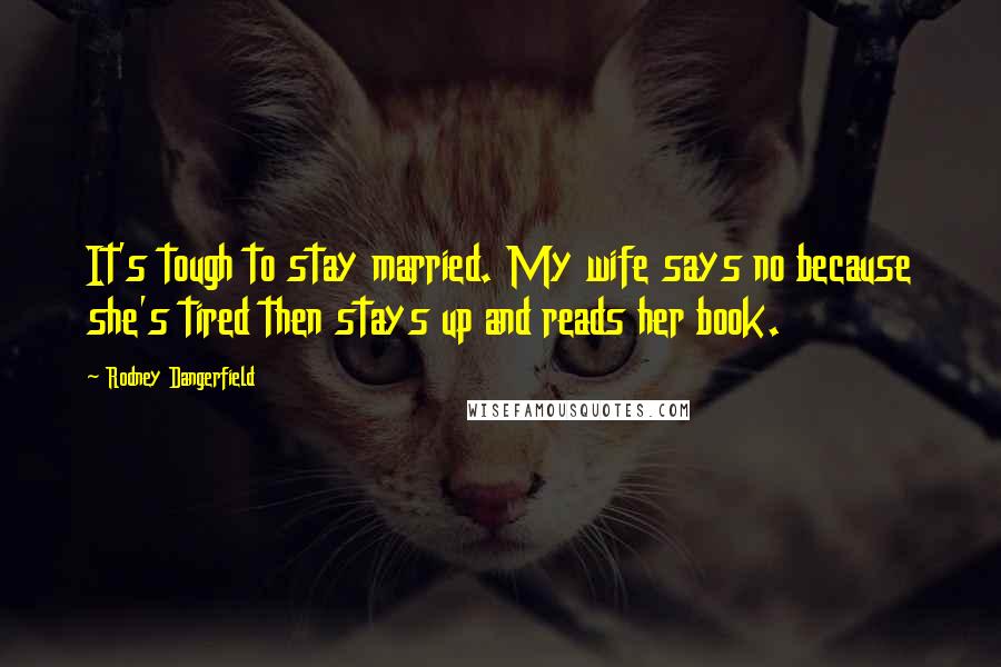 Rodney Dangerfield Quotes: It's tough to stay married. My wife says no because she's tired then stays up and reads her book.