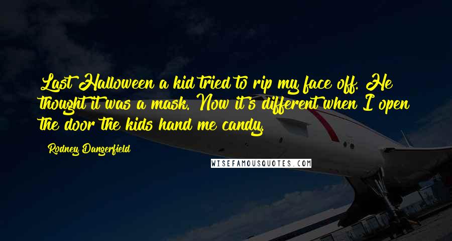 Rodney Dangerfield Quotes: Last Halloween a kid tried to rip my face off. He thought it was a mask. Now it's different when I open the door the kids hand me candy.