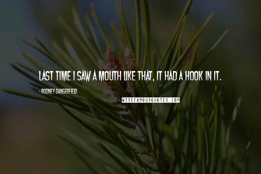 Rodney Dangerfield Quotes: Last time I saw a mouth like that, it had a hook in it.