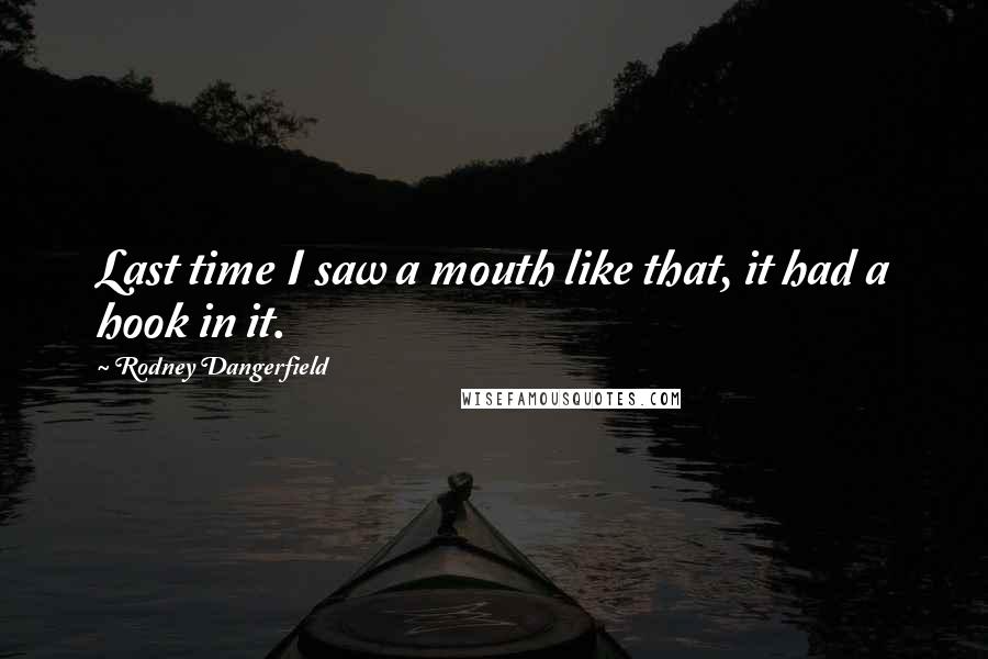 Rodney Dangerfield Quotes: Last time I saw a mouth like that, it had a hook in it.