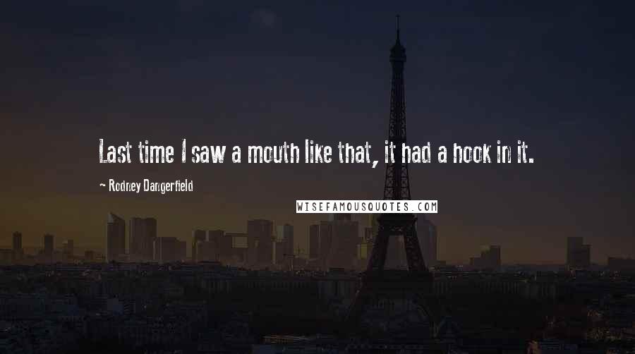 Rodney Dangerfield Quotes: Last time I saw a mouth like that, it had a hook in it.
