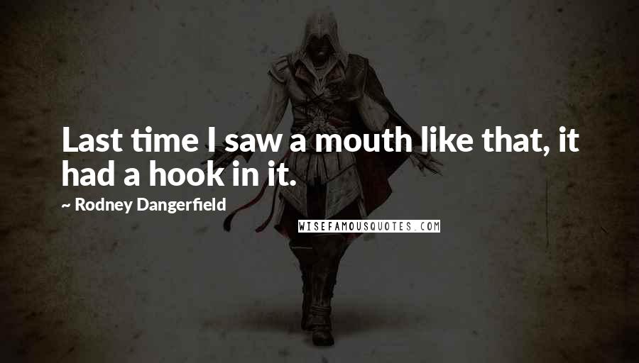 Rodney Dangerfield Quotes: Last time I saw a mouth like that, it had a hook in it.