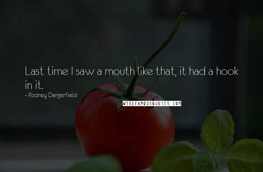 Rodney Dangerfield Quotes: Last time I saw a mouth like that, it had a hook in it.