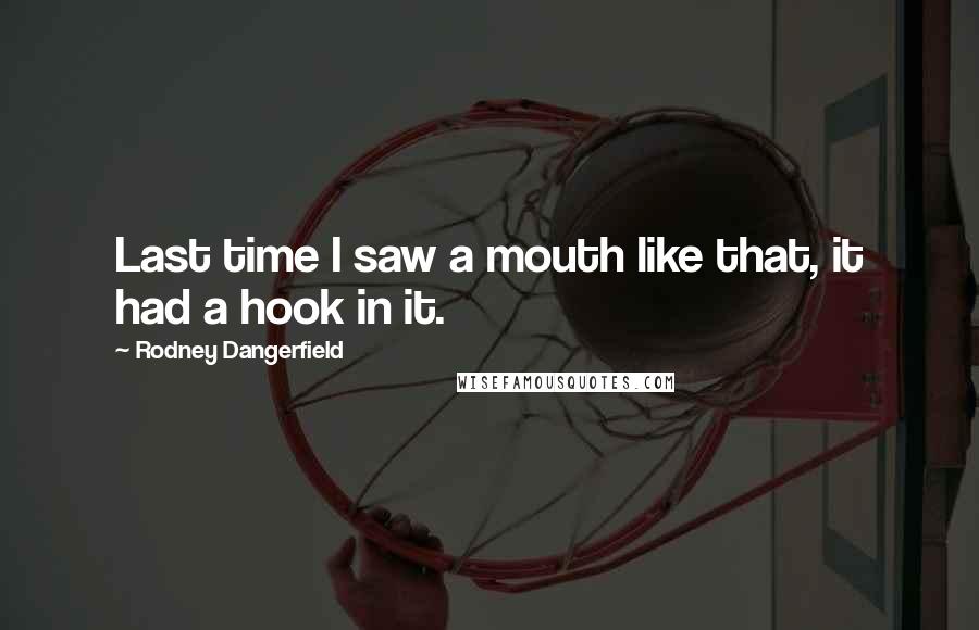 Rodney Dangerfield Quotes: Last time I saw a mouth like that, it had a hook in it.