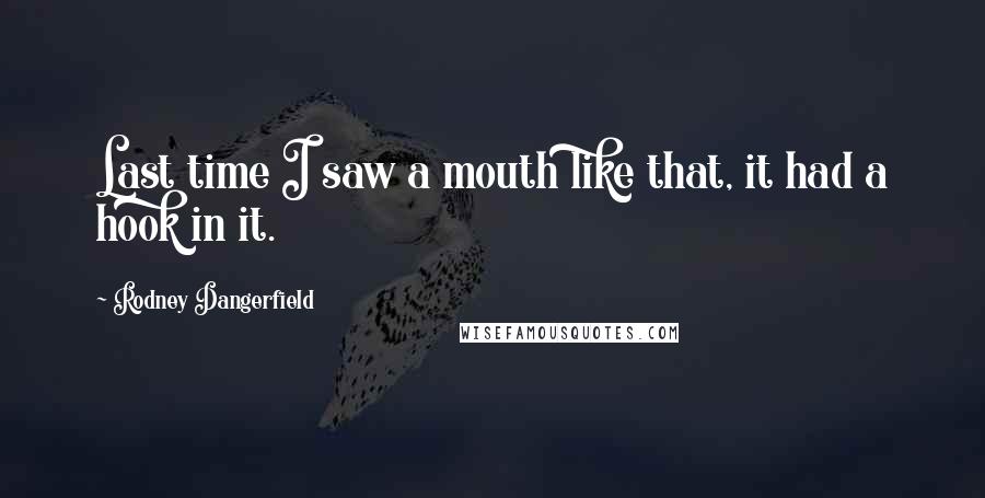 Rodney Dangerfield Quotes: Last time I saw a mouth like that, it had a hook in it.