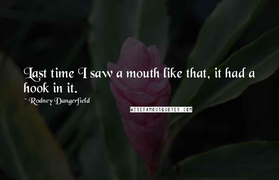 Rodney Dangerfield Quotes: Last time I saw a mouth like that, it had a hook in it.