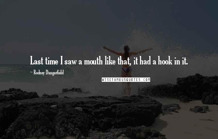 Rodney Dangerfield Quotes: Last time I saw a mouth like that, it had a hook in it.