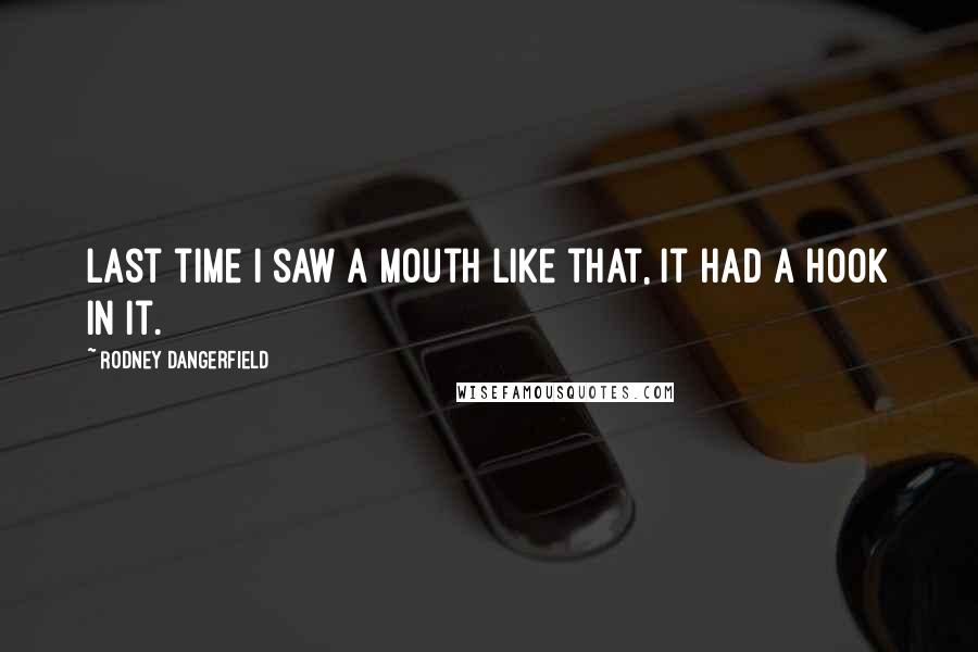 Rodney Dangerfield Quotes: Last time I saw a mouth like that, it had a hook in it.