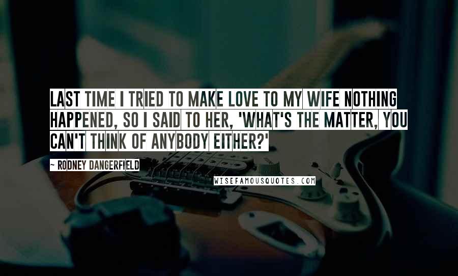 Rodney Dangerfield Quotes: Last time I tried to make love to my wife nothing happened, so I said to her, 'What's the matter, you can't think of anybody either?'