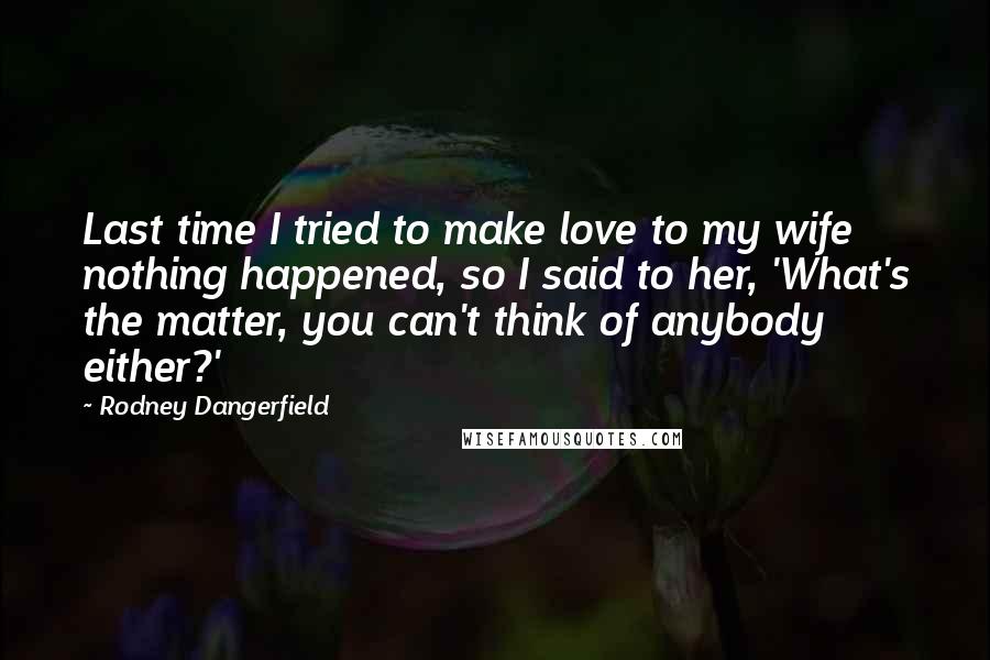 Rodney Dangerfield Quotes: Last time I tried to make love to my wife nothing happened, so I said to her, 'What's the matter, you can't think of anybody either?'