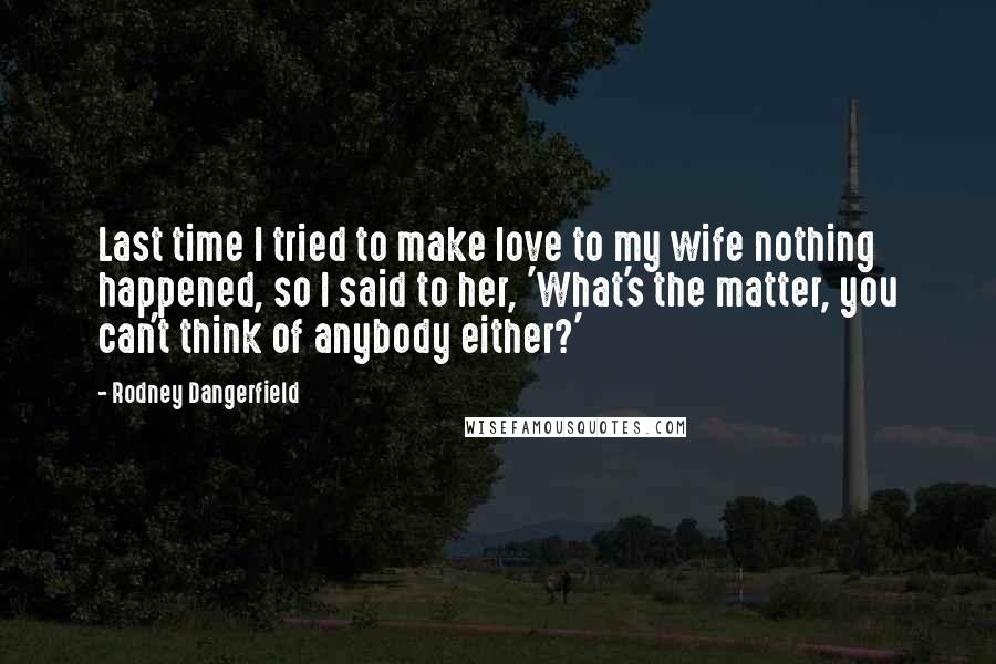 Rodney Dangerfield Quotes: Last time I tried to make love to my wife nothing happened, so I said to her, 'What's the matter, you can't think of anybody either?'