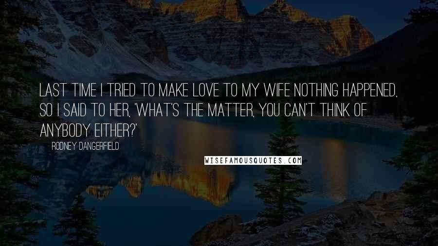 Rodney Dangerfield Quotes: Last time I tried to make love to my wife nothing happened, so I said to her, 'What's the matter, you can't think of anybody either?'
