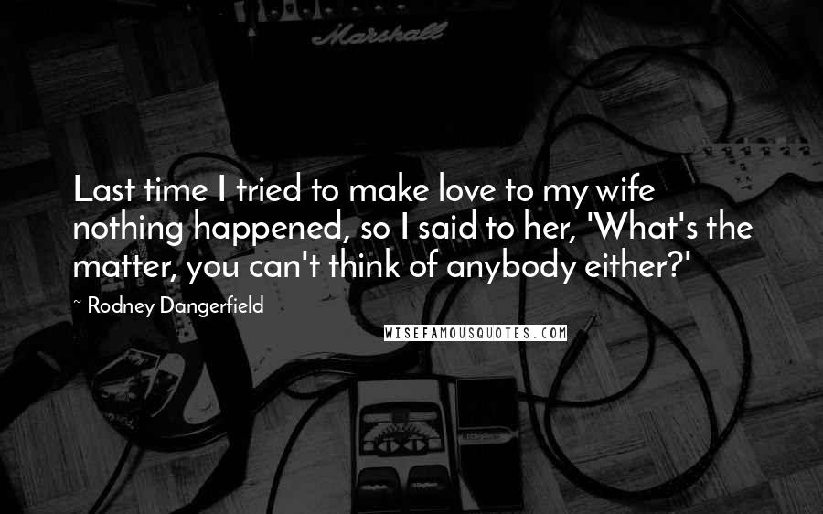 Rodney Dangerfield Quotes: Last time I tried to make love to my wife nothing happened, so I said to her, 'What's the matter, you can't think of anybody either?'