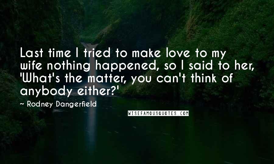 Rodney Dangerfield Quotes: Last time I tried to make love to my wife nothing happened, so I said to her, 'What's the matter, you can't think of anybody either?'