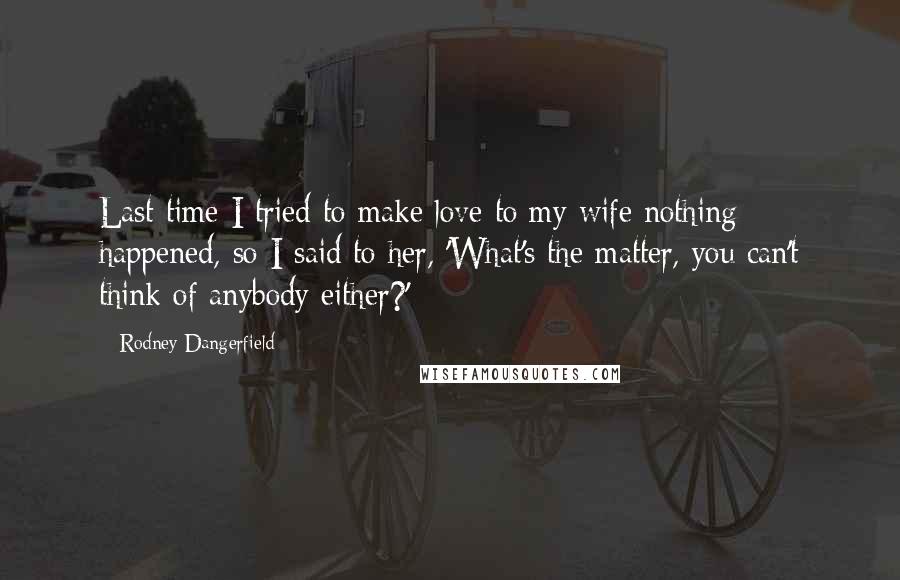 Rodney Dangerfield Quotes: Last time I tried to make love to my wife nothing happened, so I said to her, 'What's the matter, you can't think of anybody either?'