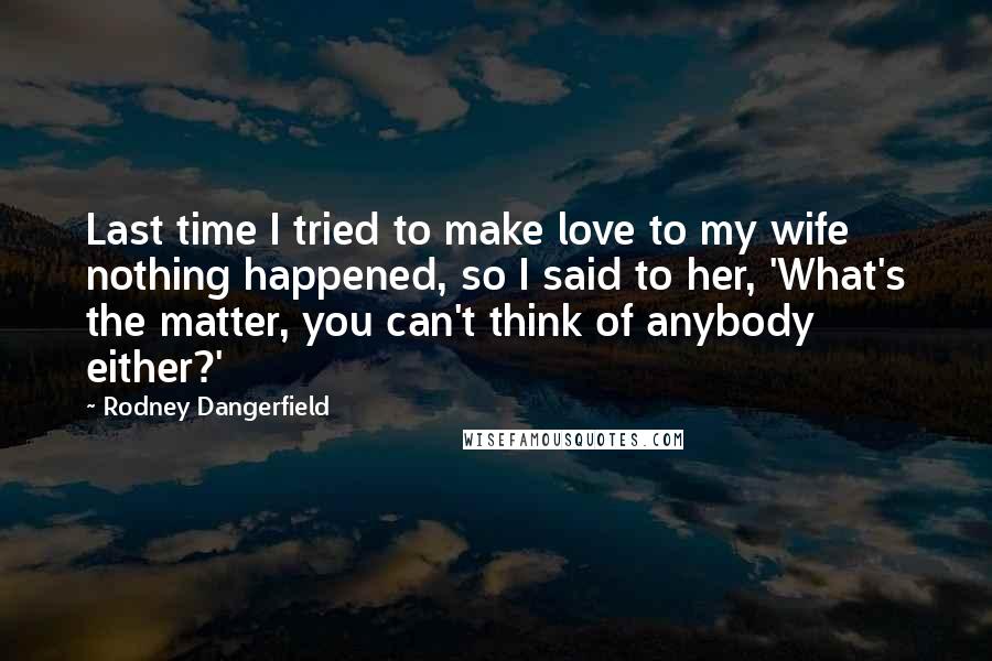 Rodney Dangerfield Quotes: Last time I tried to make love to my wife nothing happened, so I said to her, 'What's the matter, you can't think of anybody either?'