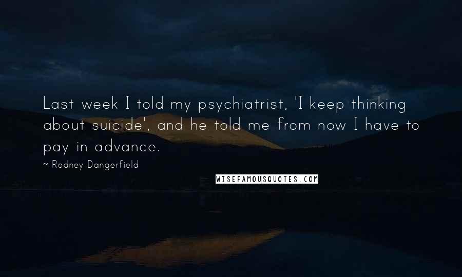 Rodney Dangerfield Quotes: Last week I told my psychiatrist, 'I keep thinking about suicide', and he told me from now I have to pay in advance.