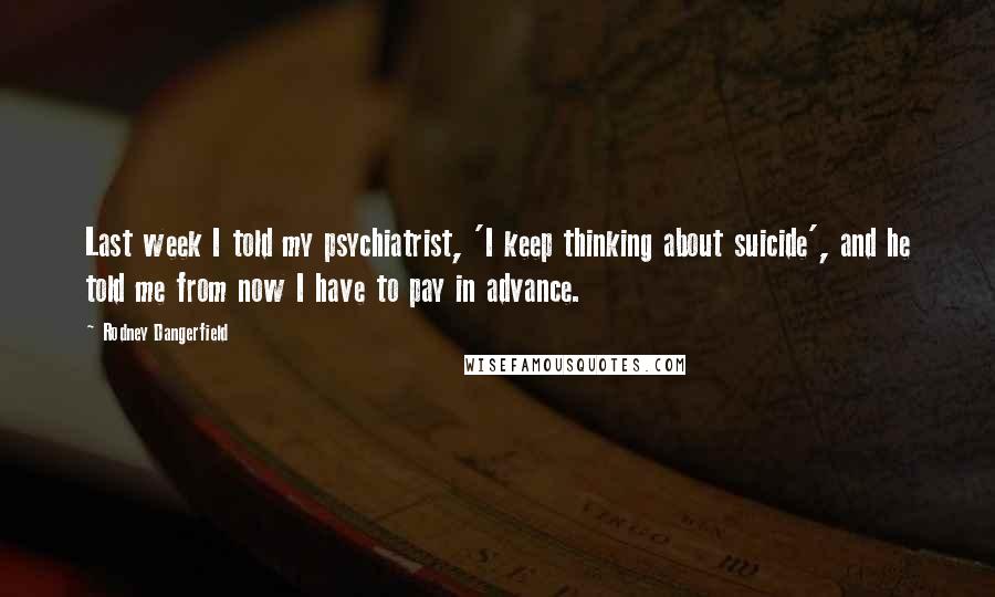 Rodney Dangerfield Quotes: Last week I told my psychiatrist, 'I keep thinking about suicide', and he told me from now I have to pay in advance.