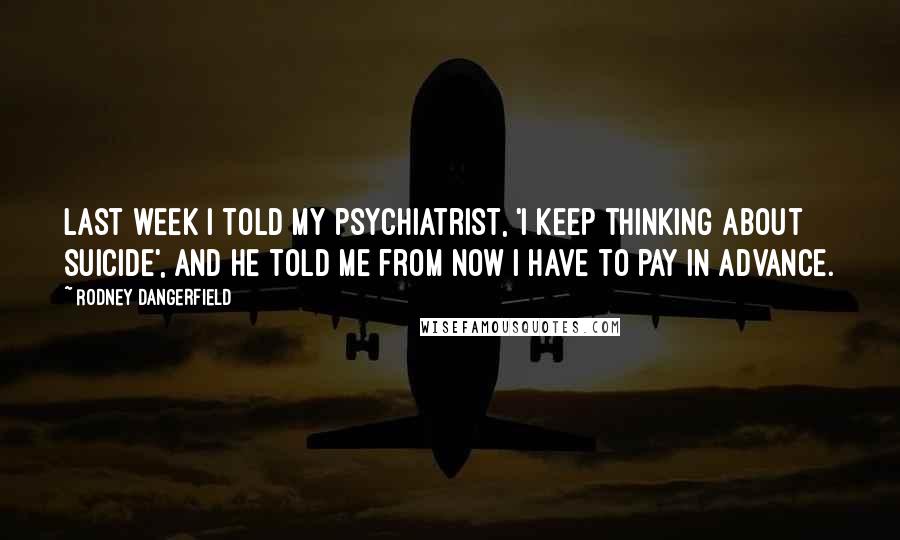 Rodney Dangerfield Quotes: Last week I told my psychiatrist, 'I keep thinking about suicide', and he told me from now I have to pay in advance.