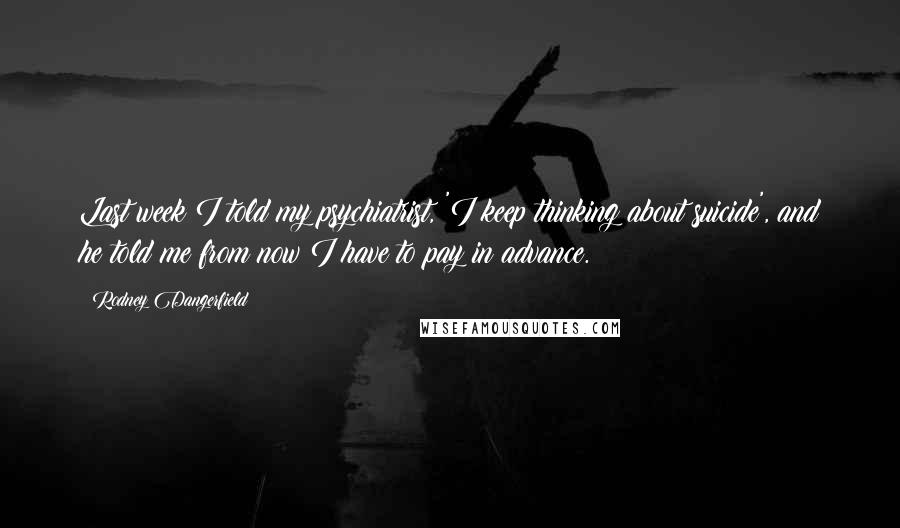 Rodney Dangerfield Quotes: Last week I told my psychiatrist, 'I keep thinking about suicide', and he told me from now I have to pay in advance.