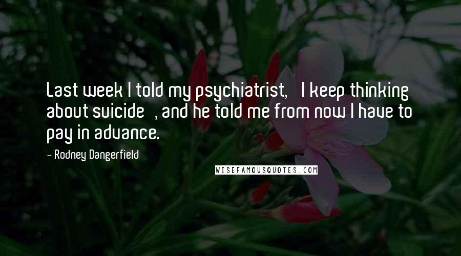 Rodney Dangerfield Quotes: Last week I told my psychiatrist, 'I keep thinking about suicide', and he told me from now I have to pay in advance.