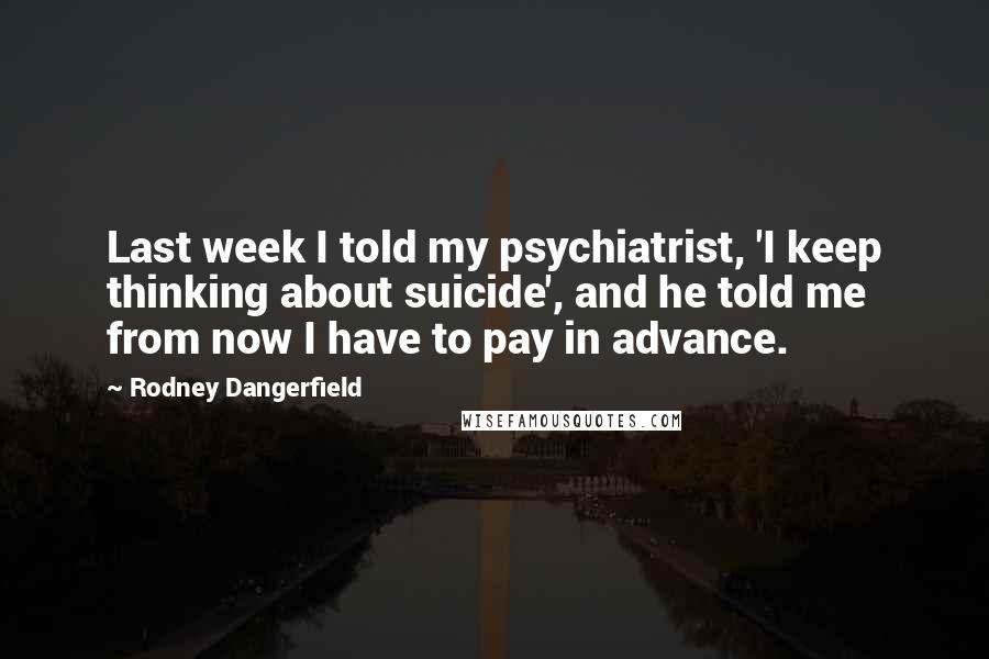 Rodney Dangerfield Quotes: Last week I told my psychiatrist, 'I keep thinking about suicide', and he told me from now I have to pay in advance.