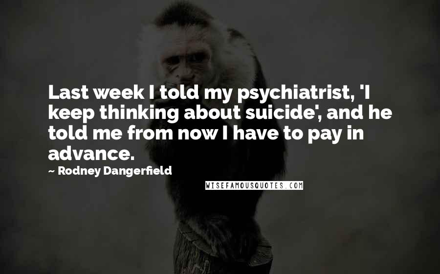 Rodney Dangerfield Quotes: Last week I told my psychiatrist, 'I keep thinking about suicide', and he told me from now I have to pay in advance.