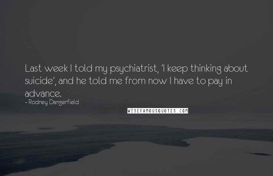 Rodney Dangerfield Quotes: Last week I told my psychiatrist, 'I keep thinking about suicide', and he told me from now I have to pay in advance.