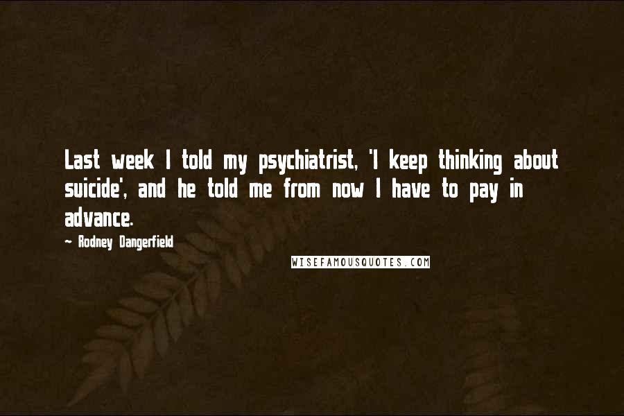 Rodney Dangerfield Quotes: Last week I told my psychiatrist, 'I keep thinking about suicide', and he told me from now I have to pay in advance.