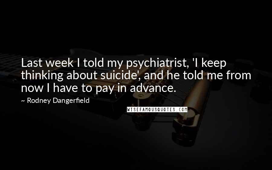 Rodney Dangerfield Quotes: Last week I told my psychiatrist, 'I keep thinking about suicide', and he told me from now I have to pay in advance.