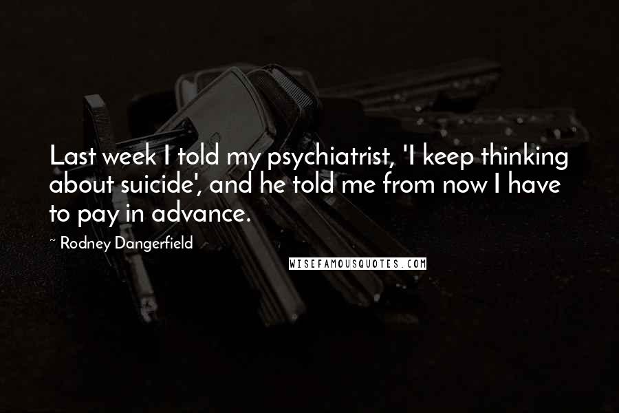 Rodney Dangerfield Quotes: Last week I told my psychiatrist, 'I keep thinking about suicide', and he told me from now I have to pay in advance.