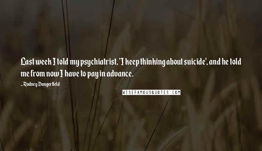 Rodney Dangerfield Quotes: Last week I told my psychiatrist, 'I keep thinking about suicide', and he told me from now I have to pay in advance.